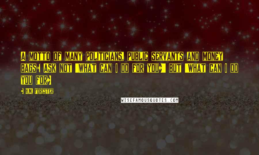 H.M. Forester Quotes: A motto of many politicians, public servants and money bags: Ask not 'What can I do for you?' but 'What can I do you for?