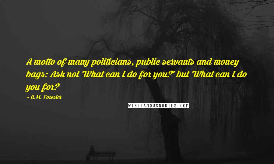 H.M. Forester Quotes: A motto of many politicians, public servants and money bags: Ask not 'What can I do for you?' but 'What can I do you for?