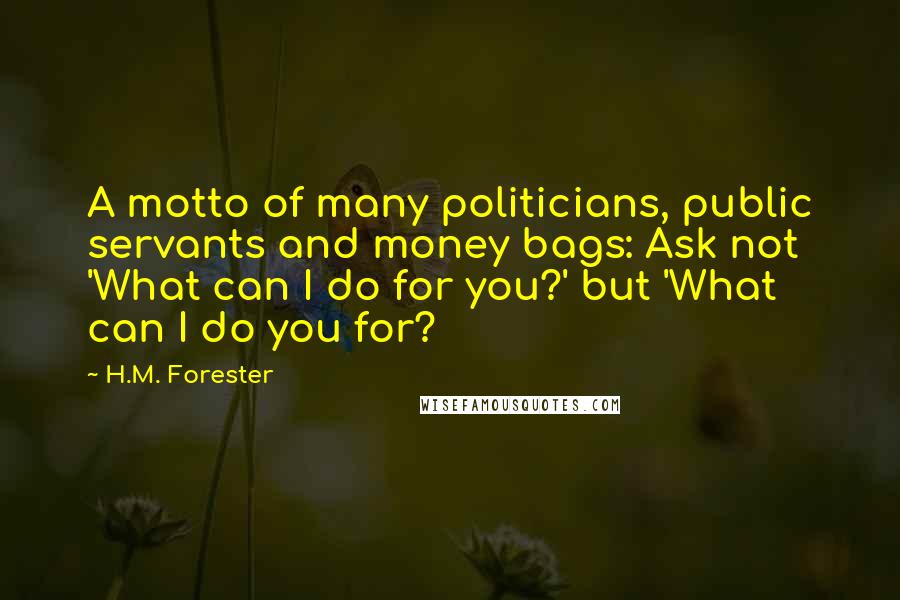H.M. Forester Quotes: A motto of many politicians, public servants and money bags: Ask not 'What can I do for you?' but 'What can I do you for?