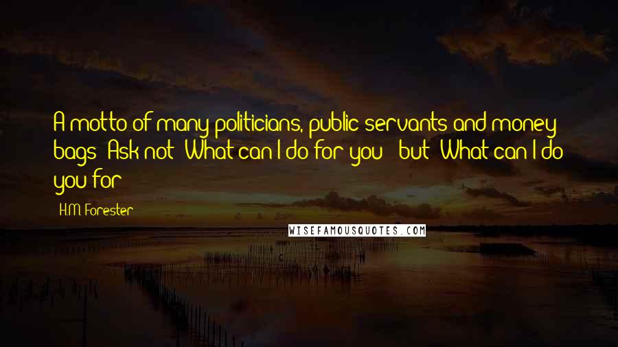 H.M. Forester Quotes: A motto of many politicians, public servants and money bags: Ask not 'What can I do for you?' but 'What can I do you for?