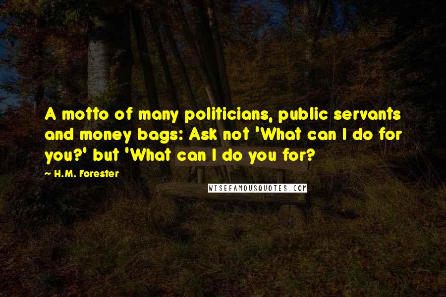 H.M. Forester Quotes: A motto of many politicians, public servants and money bags: Ask not 'What can I do for you?' but 'What can I do you for?