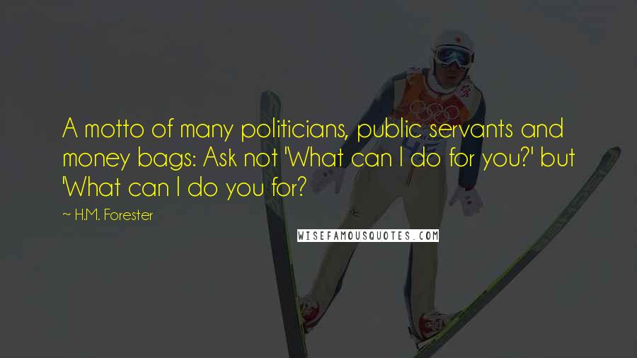 H.M. Forester Quotes: A motto of many politicians, public servants and money bags: Ask not 'What can I do for you?' but 'What can I do you for?