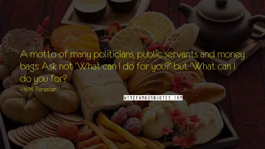 H.M. Forester Quotes: A motto of many politicians, public servants and money bags: Ask not 'What can I do for you?' but 'What can I do you for?