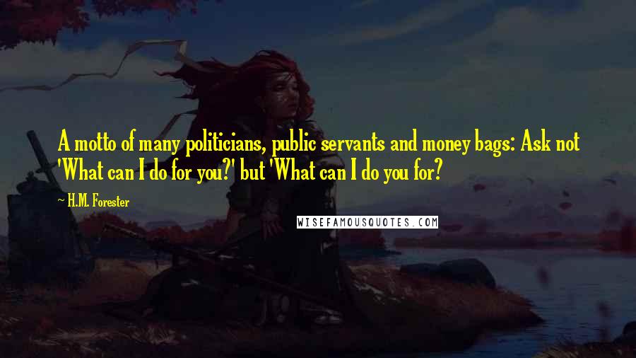 H.M. Forester Quotes: A motto of many politicians, public servants and money bags: Ask not 'What can I do for you?' but 'What can I do you for?