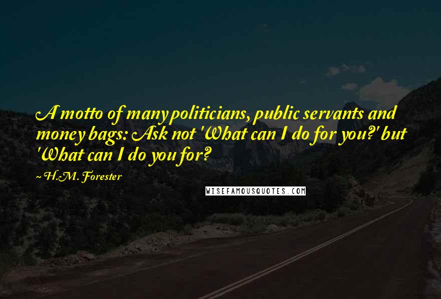 H.M. Forester Quotes: A motto of many politicians, public servants and money bags: Ask not 'What can I do for you?' but 'What can I do you for?