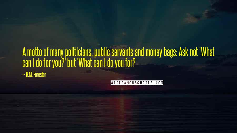 H.M. Forester Quotes: A motto of many politicians, public servants and money bags: Ask not 'What can I do for you?' but 'What can I do you for?