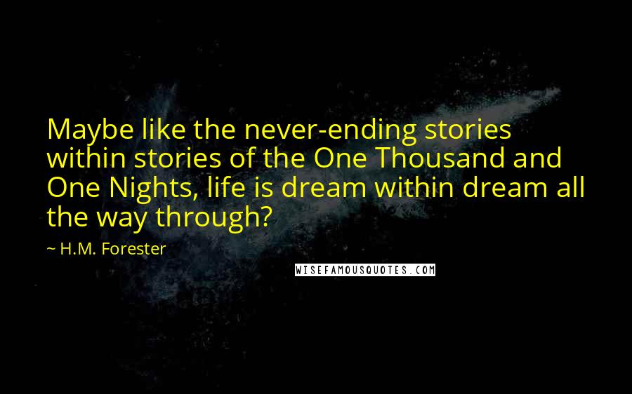 H.M. Forester Quotes: Maybe like the never-ending stories within stories of the One Thousand and One Nights, life is dream within dream all the way through?