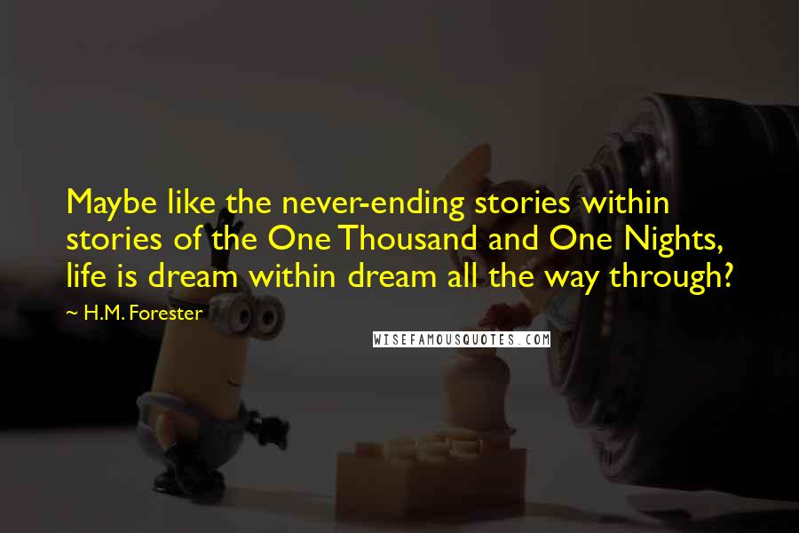 H.M. Forester Quotes: Maybe like the never-ending stories within stories of the One Thousand and One Nights, life is dream within dream all the way through?