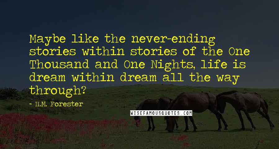 H.M. Forester Quotes: Maybe like the never-ending stories within stories of the One Thousand and One Nights, life is dream within dream all the way through?