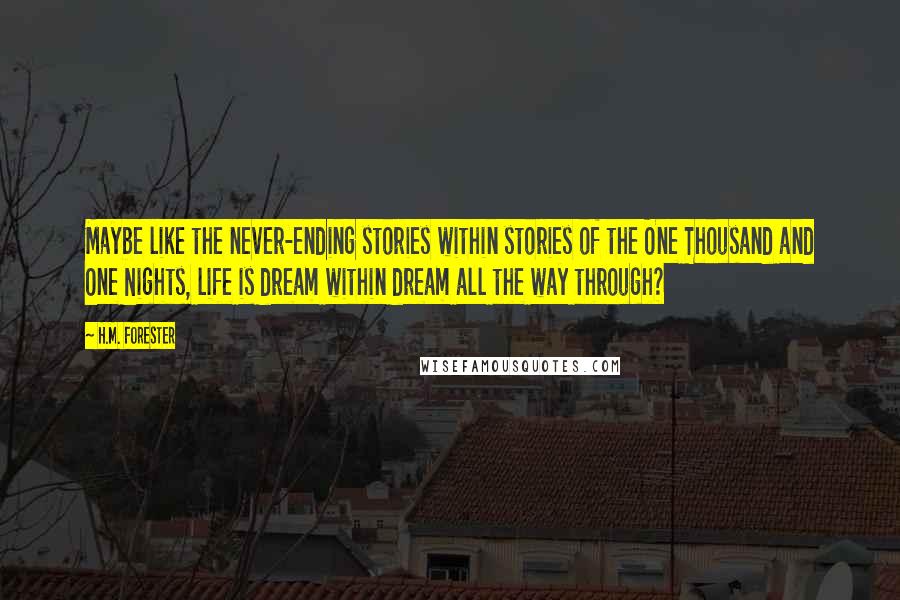 H.M. Forester Quotes: Maybe like the never-ending stories within stories of the One Thousand and One Nights, life is dream within dream all the way through?