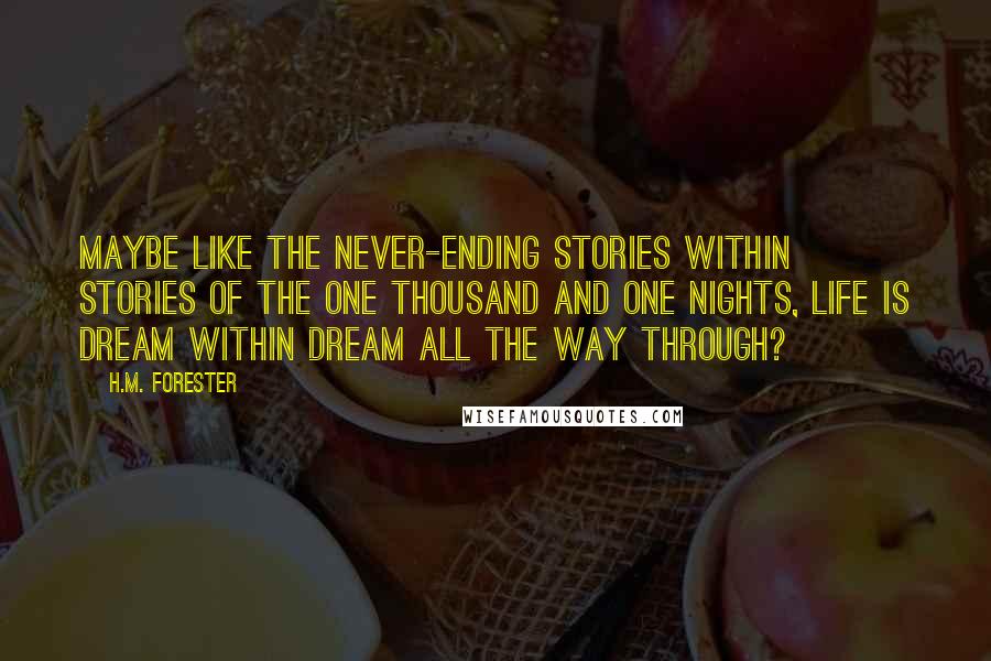 H.M. Forester Quotes: Maybe like the never-ending stories within stories of the One Thousand and One Nights, life is dream within dream all the way through?