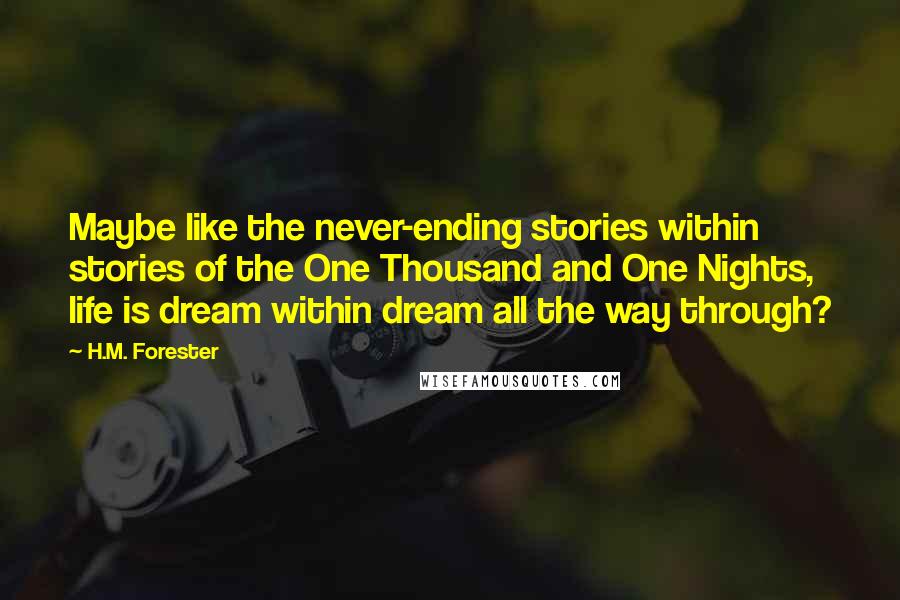 H.M. Forester Quotes: Maybe like the never-ending stories within stories of the One Thousand and One Nights, life is dream within dream all the way through?