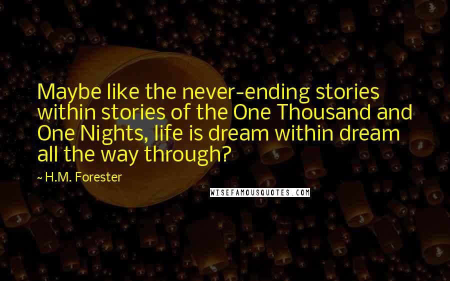 H.M. Forester Quotes: Maybe like the never-ending stories within stories of the One Thousand and One Nights, life is dream within dream all the way through?