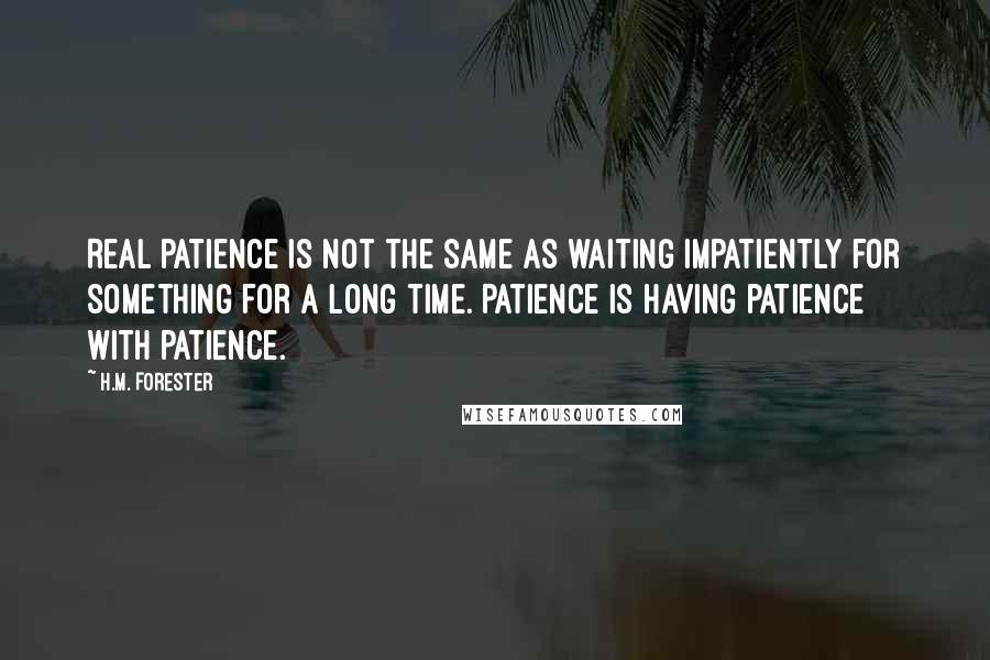 H.M. Forester Quotes: Real patience is not the same as waiting impatiently for something for a long time. Patience is having patience with patience.