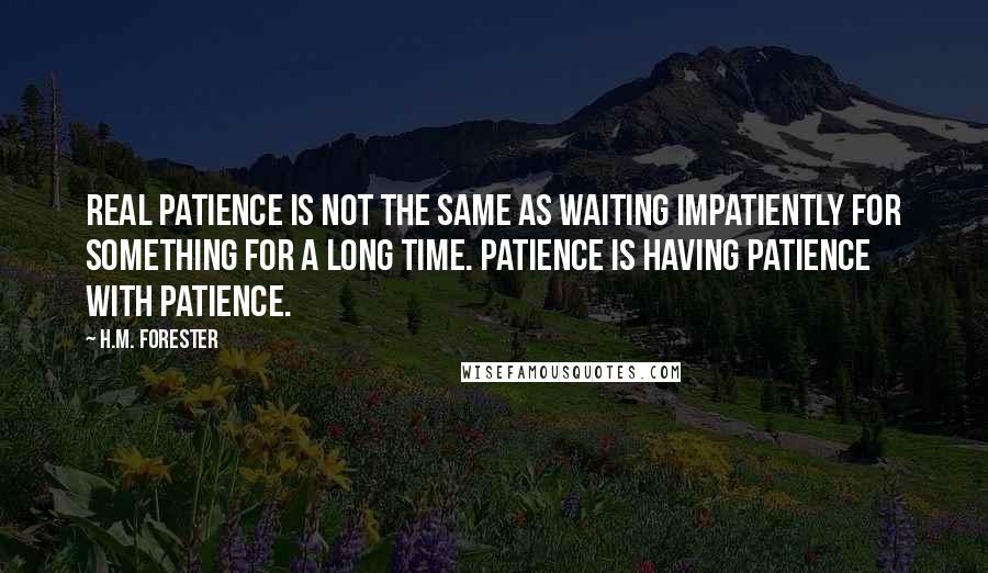 H.M. Forester Quotes: Real patience is not the same as waiting impatiently for something for a long time. Patience is having patience with patience.