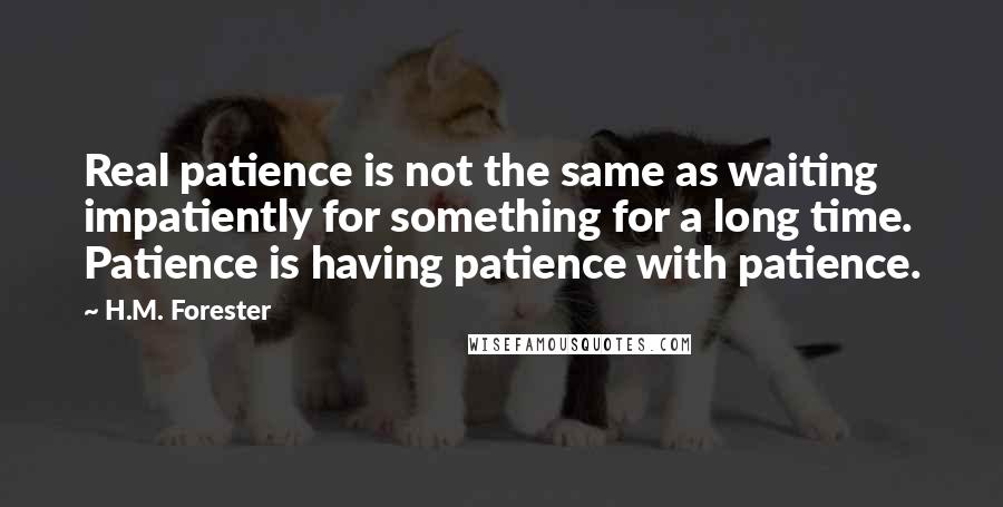 H.M. Forester Quotes: Real patience is not the same as waiting impatiently for something for a long time. Patience is having patience with patience.