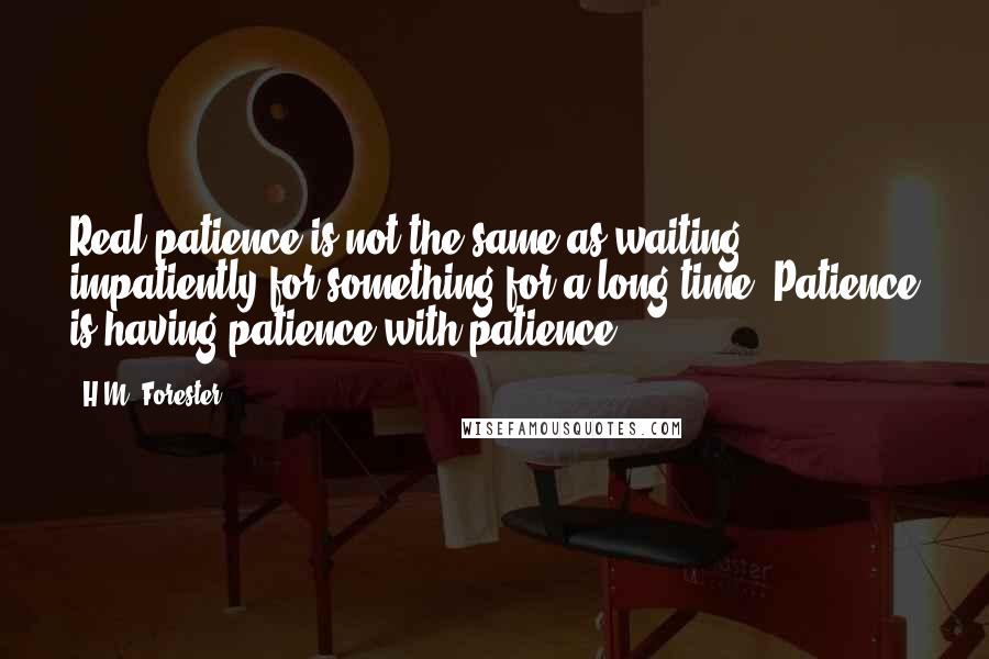 H.M. Forester Quotes: Real patience is not the same as waiting impatiently for something for a long time. Patience is having patience with patience.