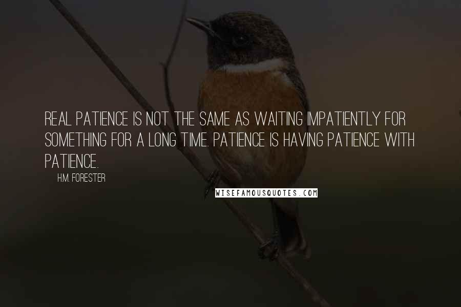 H.M. Forester Quotes: Real patience is not the same as waiting impatiently for something for a long time. Patience is having patience with patience.