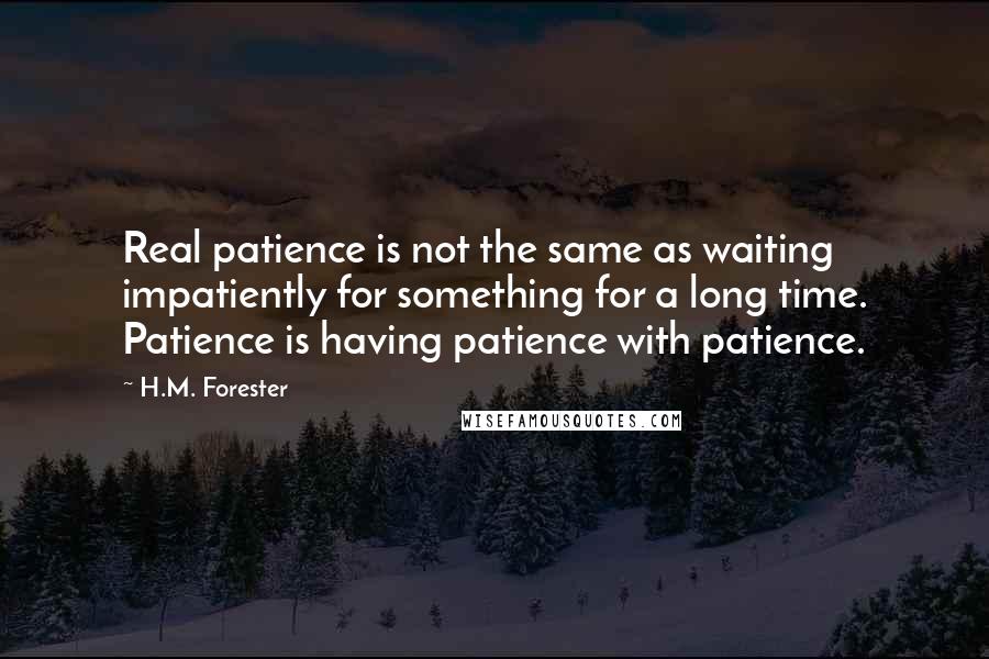H.M. Forester Quotes: Real patience is not the same as waiting impatiently for something for a long time. Patience is having patience with patience.