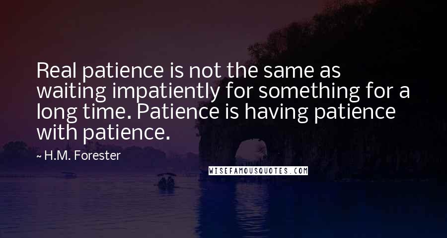 H.M. Forester Quotes: Real patience is not the same as waiting impatiently for something for a long time. Patience is having patience with patience.