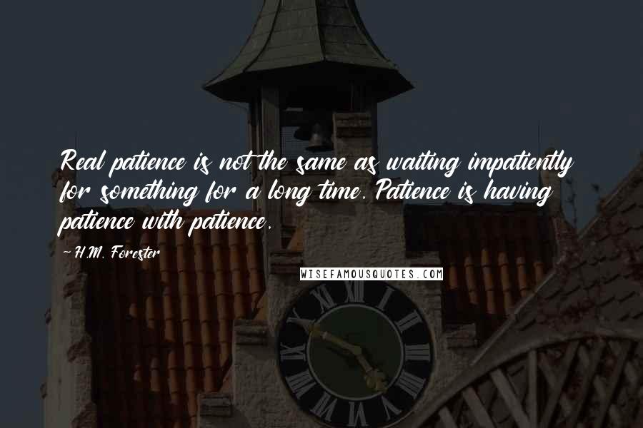 H.M. Forester Quotes: Real patience is not the same as waiting impatiently for something for a long time. Patience is having patience with patience.