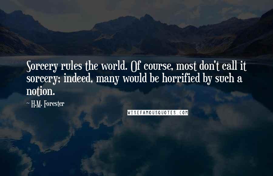 H.M. Forester Quotes: Sorcery rules the world. Of course, most don't call it sorcery; indeed, many would be horrified by such a notion.