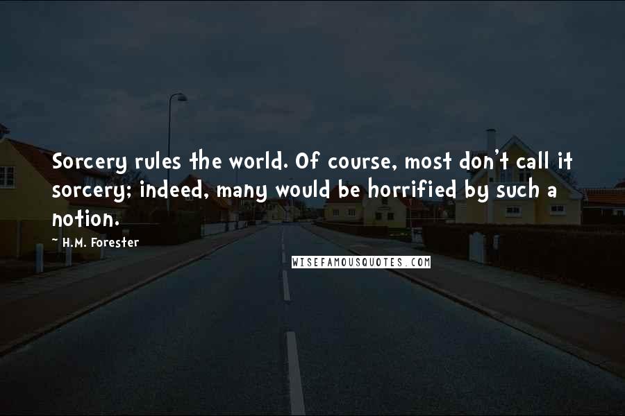 H.M. Forester Quotes: Sorcery rules the world. Of course, most don't call it sorcery; indeed, many would be horrified by such a notion.