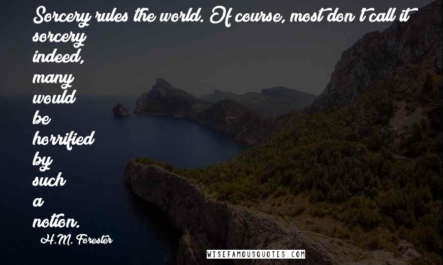 H.M. Forester Quotes: Sorcery rules the world. Of course, most don't call it sorcery; indeed, many would be horrified by such a notion.