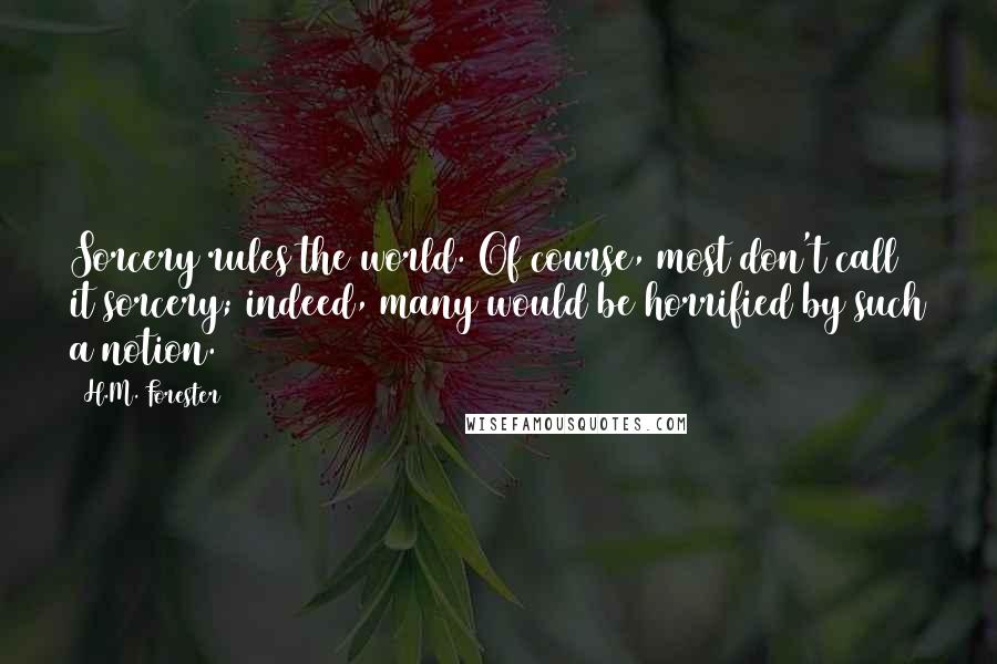 H.M. Forester Quotes: Sorcery rules the world. Of course, most don't call it sorcery; indeed, many would be horrified by such a notion.