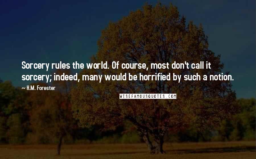 H.M. Forester Quotes: Sorcery rules the world. Of course, most don't call it sorcery; indeed, many would be horrified by such a notion.