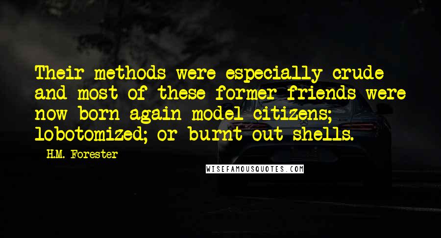 H.M. Forester Quotes: Their methods were especially crude and most of these former friends were now born again model citizens; lobotomized; or burnt out shells.