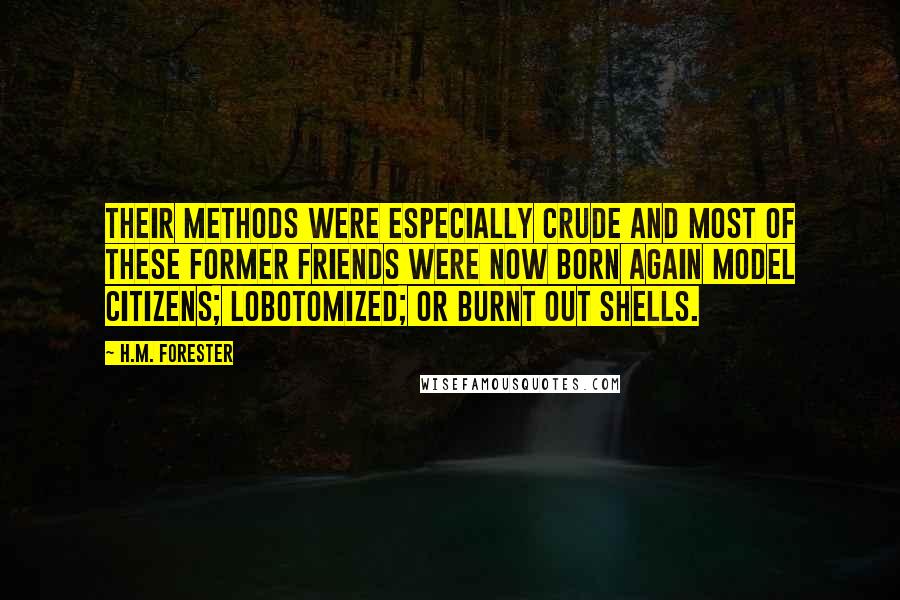 H.M. Forester Quotes: Their methods were especially crude and most of these former friends were now born again model citizens; lobotomized; or burnt out shells.