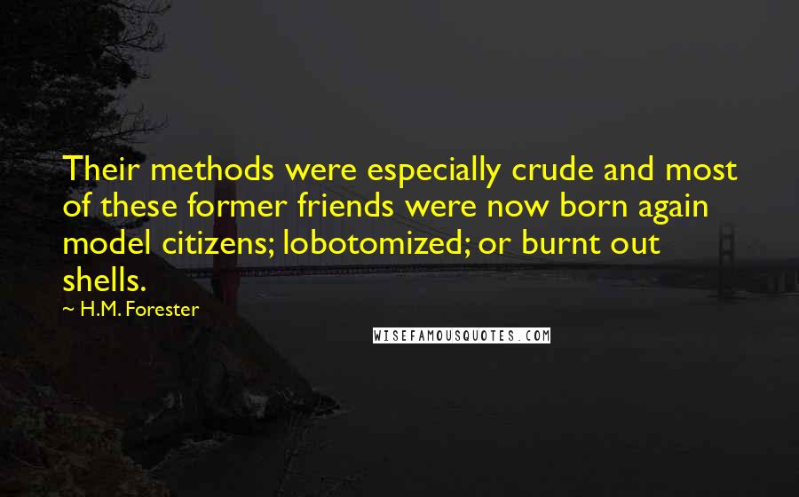 H.M. Forester Quotes: Their methods were especially crude and most of these former friends were now born again model citizens; lobotomized; or burnt out shells.