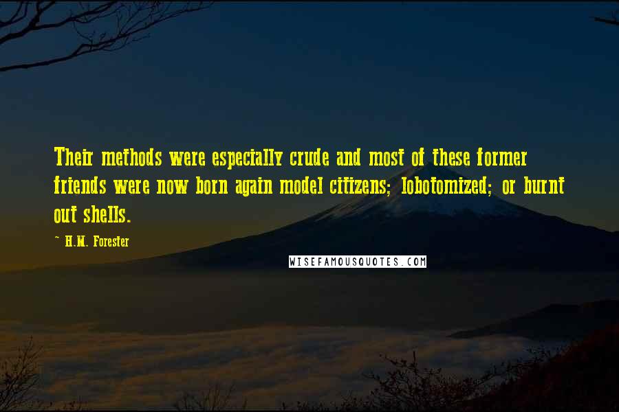 H.M. Forester Quotes: Their methods were especially crude and most of these former friends were now born again model citizens; lobotomized; or burnt out shells.