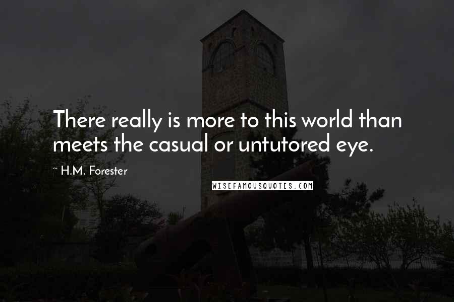 H.M. Forester Quotes: There really is more to this world than meets the casual or untutored eye.