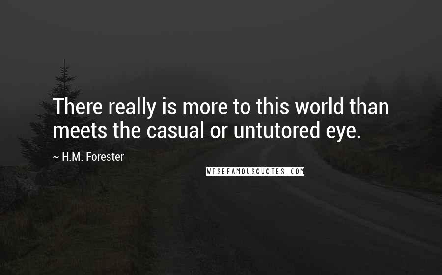 H.M. Forester Quotes: There really is more to this world than meets the casual or untutored eye.