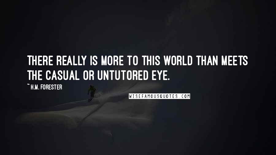 H.M. Forester Quotes: There really is more to this world than meets the casual or untutored eye.