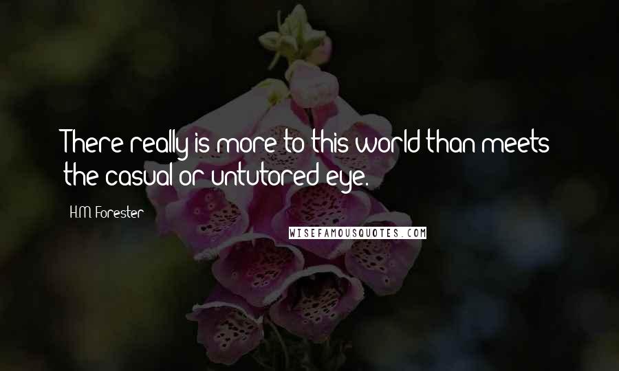 H.M. Forester Quotes: There really is more to this world than meets the casual or untutored eye.