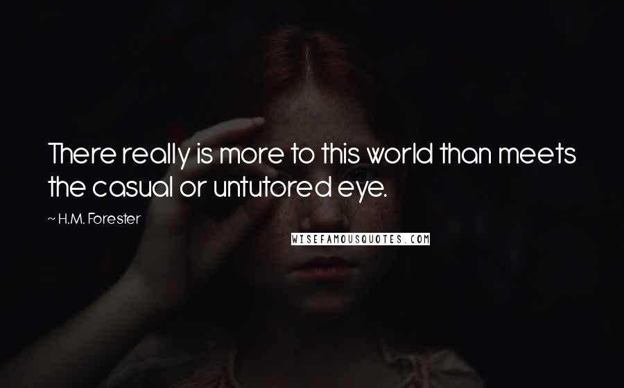 H.M. Forester Quotes: There really is more to this world than meets the casual or untutored eye.