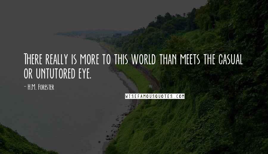 H.M. Forester Quotes: There really is more to this world than meets the casual or untutored eye.