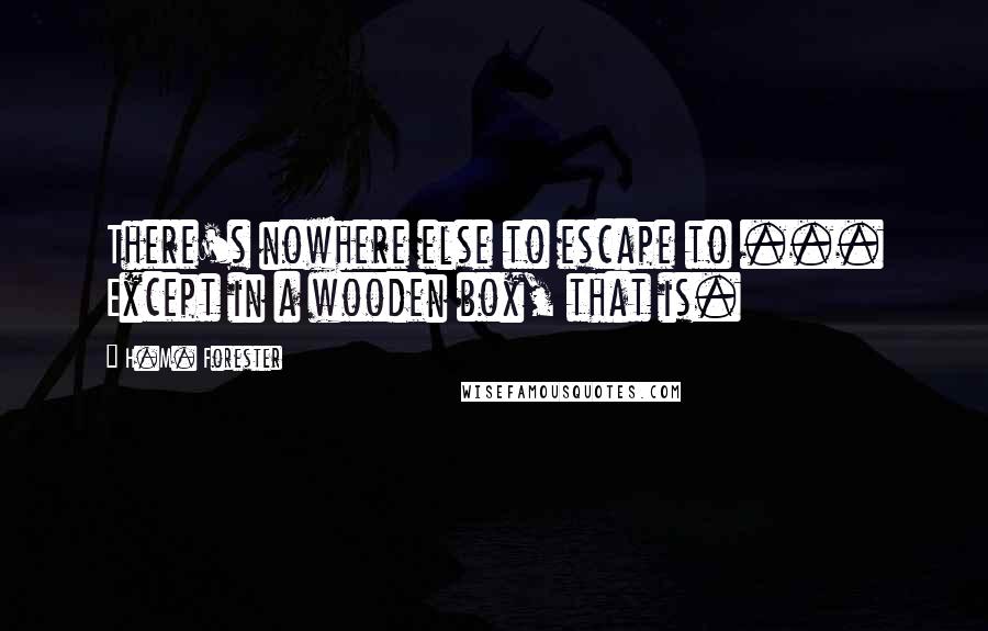 H.M. Forester Quotes: There's nowhere else to escape to ... Except in a wooden box, that is.