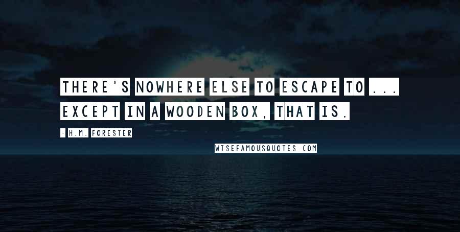 H.M. Forester Quotes: There's nowhere else to escape to ... Except in a wooden box, that is.