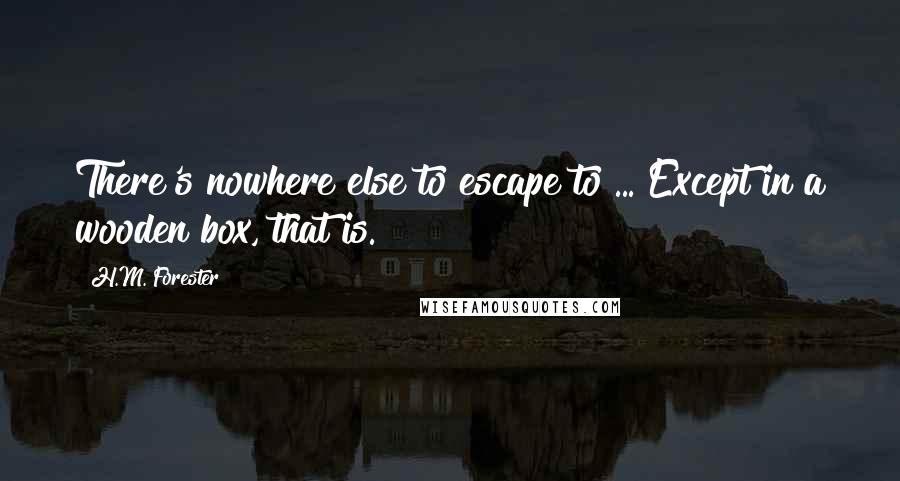 H.M. Forester Quotes: There's nowhere else to escape to ... Except in a wooden box, that is.