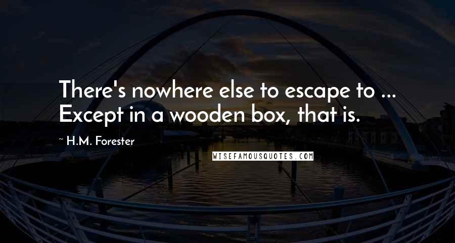 H.M. Forester Quotes: There's nowhere else to escape to ... Except in a wooden box, that is.