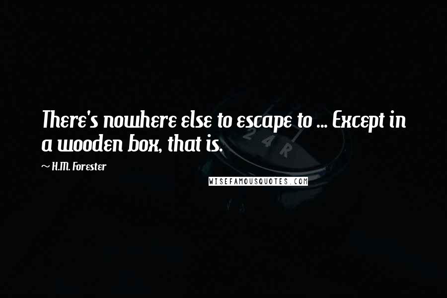 H.M. Forester Quotes: There's nowhere else to escape to ... Except in a wooden box, that is.