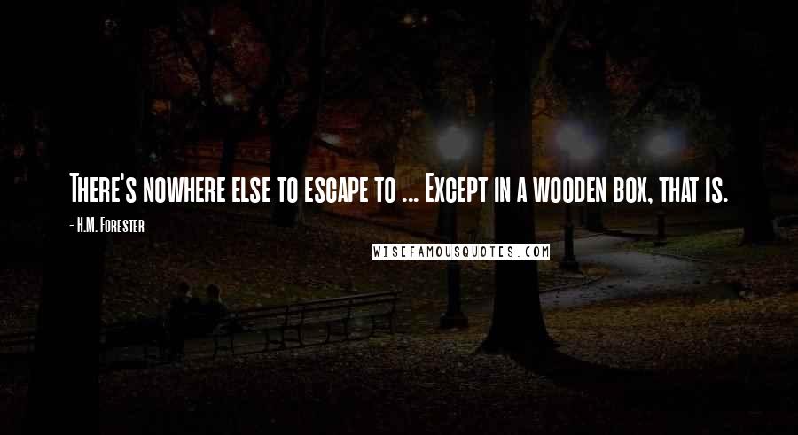 H.M. Forester Quotes: There's nowhere else to escape to ... Except in a wooden box, that is.