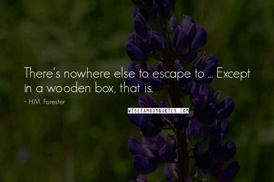 H.M. Forester Quotes: There's nowhere else to escape to ... Except in a wooden box, that is.
