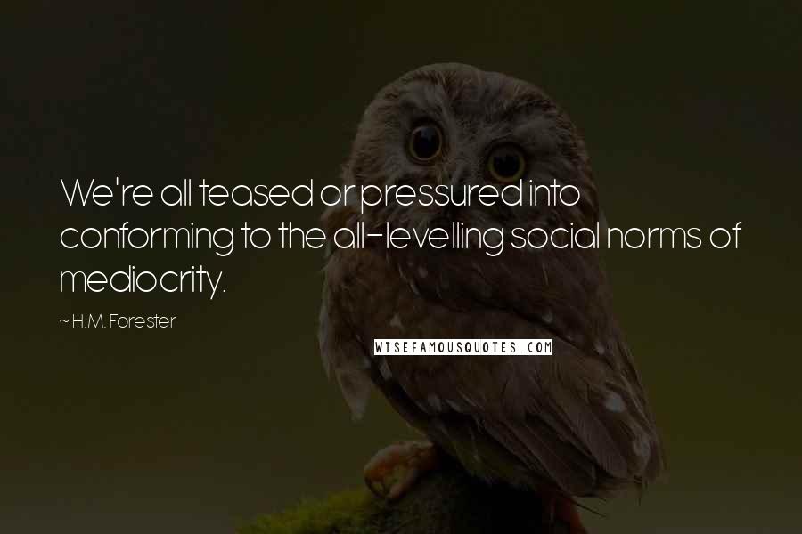 H.M. Forester Quotes: We're all teased or pressured into conforming to the all-levelling social norms of mediocrity.