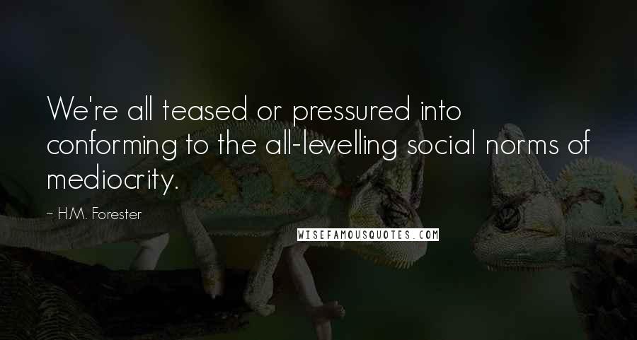 H.M. Forester Quotes: We're all teased or pressured into conforming to the all-levelling social norms of mediocrity.