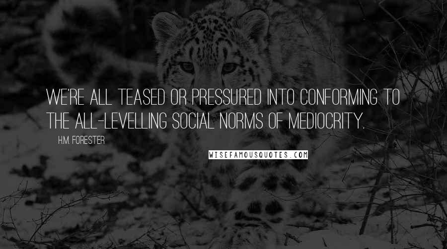 H.M. Forester Quotes: We're all teased or pressured into conforming to the all-levelling social norms of mediocrity.